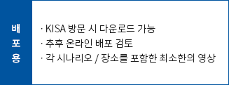 배포용:ㆍKISA 방문 시 다운로드 가능,ㆍ추후 온라인 배포 검토,ㆍ각 시나리오 / 장소를 포함한 최소한의 영상