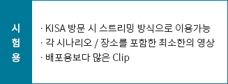 시험용:ㆍKISA 방문 시 스트리밍 방식으로 이용가능,ㆍ각 시나리오 / 장소를 포함한 최소한의 영상,ㆍ배포용보다 많은 Clip